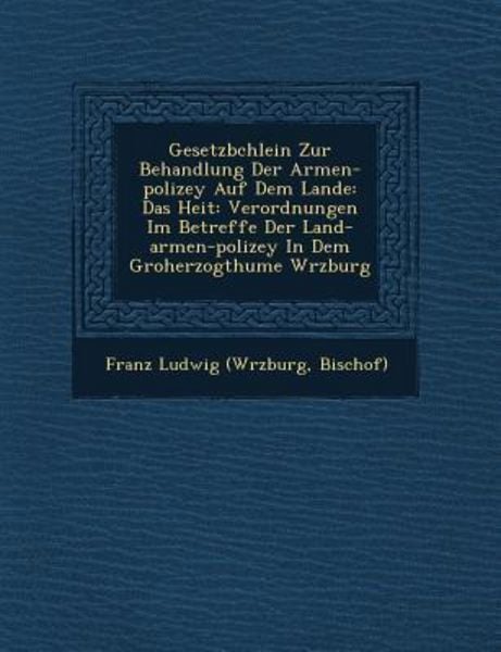Gesetzb Chlein Zur Behandlung Der Armen-Polizey Auf Dem Lande: Das Hei T: Verordnungen Im Betreffe Der Land-Armen-Polizey in Dem Gro Herzogthume W Rzb
