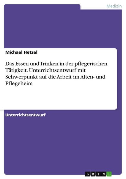 Das Essen und Trinken in der pflegerischen Tätigkeit. Unterrichtsentwurf mit Schwerpunkt auf die Arbeit im Alten- und Pflegeheim