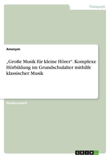 'Große Musik für kleine Hörer'. Komplexe Hörbildung im Grundschulalter mithilfe klassischer Musik