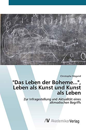 Das Leben der Boheme..., Leben als Kunst und Kunst als Leben: Zur Infragestellung und Aktualität eines altmodischen Begriffs