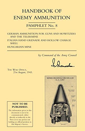 Handbook of Enemy Ammunition Pamphlet No. 8 German Ammunition for Guns and Howitzers and the Telermine Italian Hand Grenade and Hollow Charge Shell ... and Hollow Charge Shell. Hungarian Mine)