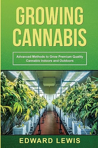 GROWING CANNABIS: Advanced Methods to Grow Premium Quality Cannabis Indoors and Outdoors