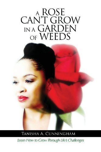 A Rose Can't Grow in a Garden of Weeds: Learn How to Grow Through Life's Challenges