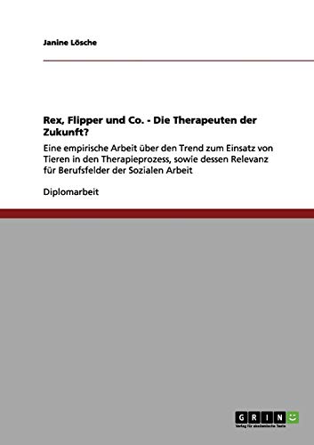 Tiergestützte Therapie. Rex, Flipper und Co. Die Therapeuten der Zukunft?: Eine empirische Arbeit über den Trend zum Einsatz von Tieren in den ... Relevanz für Berufsfelder der Sozialen Arbeit