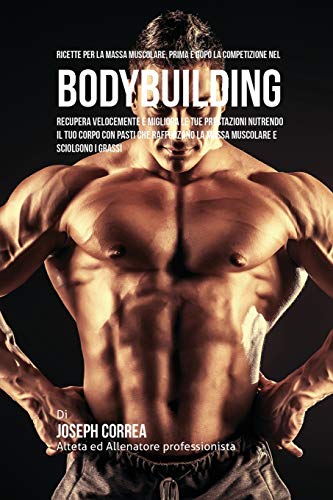 Ricette Per La Massa Muscolare, Prima E Dopo La Competizione Nel Bodybuilding: Recupera Velocemente E Migliora Le Tue Prestazioni Nutrendo Il Tuo ... La Massa Muscolare E Sciolgono I Grassi