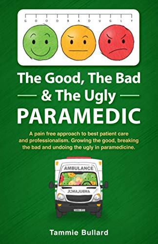 The Good, The Bad & The Ugly Paramedic: Growing the good, breaking the bad & undoing the ugly in paramedicine: A book for growing the good, breaking the bad and undoing the ugly in paramedicine