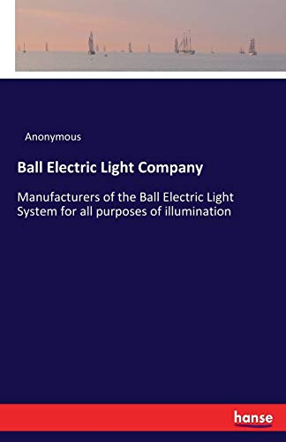 Ball Electric Light Company: Manufacturers of the Ball Electric Light System for all purposes of illumination