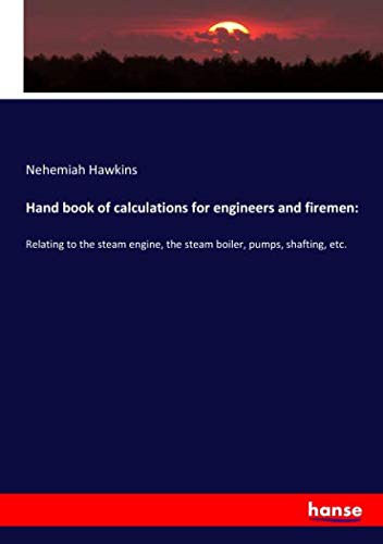 Hand book of calculations for engineers and firemen:: Relating to the steam engine, the steam boiler, pumps, shafting, etc.