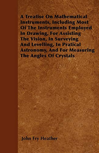 A Treatise On Mathematical Instruments, Including Most Of The Instruments Employed In Drawing, For Assisting The Vision, In Surveying And Levelling, ... And For Measuring The Angles Of Crystals