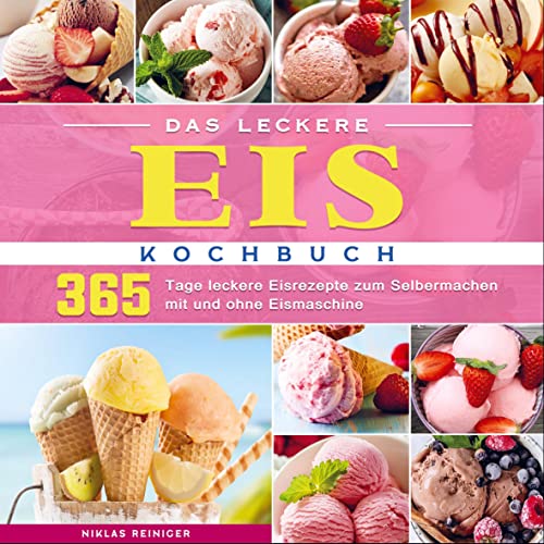 Das leckere Eis Kochbuch: 365 Tage leckere Eisrezepte zum Selbermachen mit und ohne Eismaschine