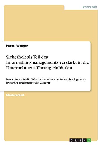 Sicherheit als Teil des Informationsmanagements verstärkt in die Unternehmensführung einbinden: Investitionen in die Sicherheit von Informationstechnologien als kritischer Erfolgsfaktor der Zukunft