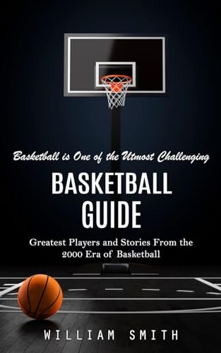 Basketball Guide: Basketball is One of the Utmost Challenging (Greatest Players and Stories From the 2000 Era of Basketball)