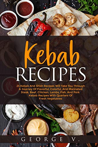 Kebab Recipes: 25 Kebab Recipes will take you through a journey of flavorful, colorful, and marinated steak, beef, chicken, lamb, fish, and pork kebab recipes with quarters of fresh vegetables