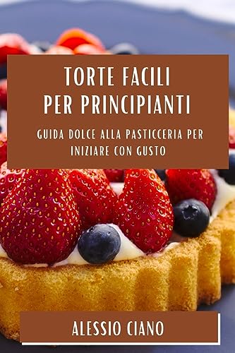 Torte Facili per Principianti: Guida Dolce alla Pasticceria per Iniziare con Gusto