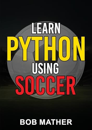 Learn Python Using Soccer: Coding for Kids in Python Using Outrageously Fun Soccer Concepts: Coding for Kids in Python Using Outrageously Fun Soccer Concepts (Coding for Absolute Beginners)