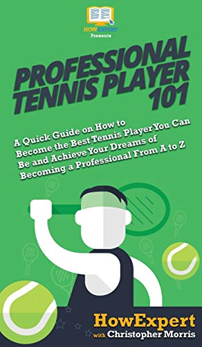 Professional Tennis Player 101: A Quick Guide on How to Become the Best Tennis Player You Can Be and Achieve Your Dreams of Becoming a Professional From A to Z