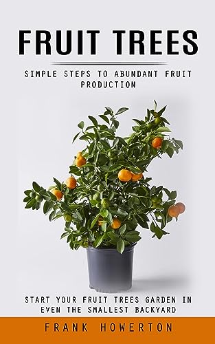 Fruit Trees: Simple Steps to Abundant Fruit Production (Start Your Fruit Trees Garden in Even the Smallest Backyard)