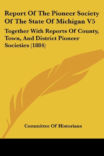 Report Of The Pioneer Society Of The State Of Michigan V5: Together With Reports Of County, Town, And District Pioneer Societies (1884)