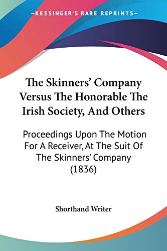 The Skinners' Company Versus The Honorable The Irish Society, And Others: Proceedings Upon The Motion For A Receiver, At The Suit Of The Skinners' Company (1836)