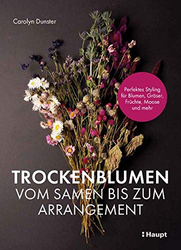 Trockenblumen – vom Samen bis zum Arrangement: Perfektes Styling für Blumen, Gräser, Früchte, Moose und mehr