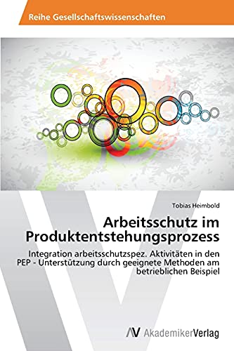 Arbeitsschutz im Produktentstehungsprozess: Integration arbeitsschutzspez. Aktivitäten in den PEP - Unterstützung durch geeignete Methoden am betrieblichen Beispiel