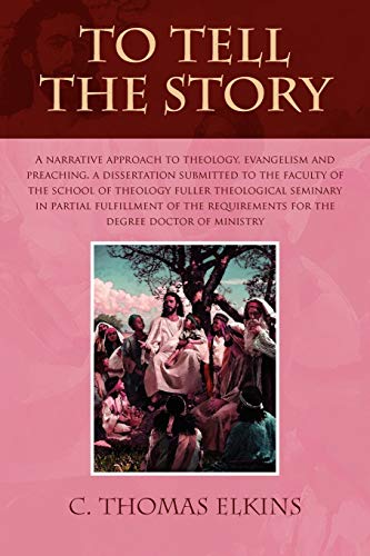 TO TELL THE STORY: A NARRATIVE APPROACH TO THEOLOGY, EVANGELISM AND PREACHING A DISSERTATION SUBMITTED TO THE FACULTY OF THE SCHOOL OF THEOLOGY FULLER ... FOR THE DEGREE DOCTOR OF MINISTRY