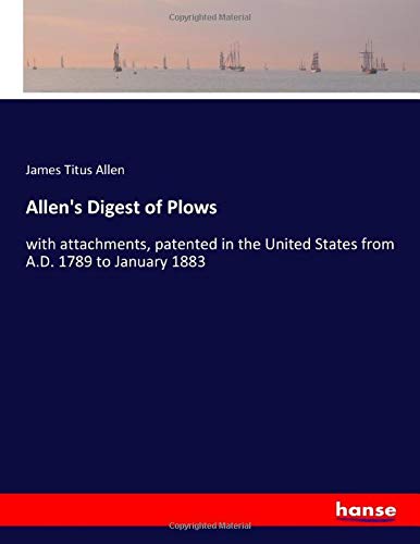 Allen's Digest of Plows: with attachments, patented in the United States from A.D. 1789 to January 1883