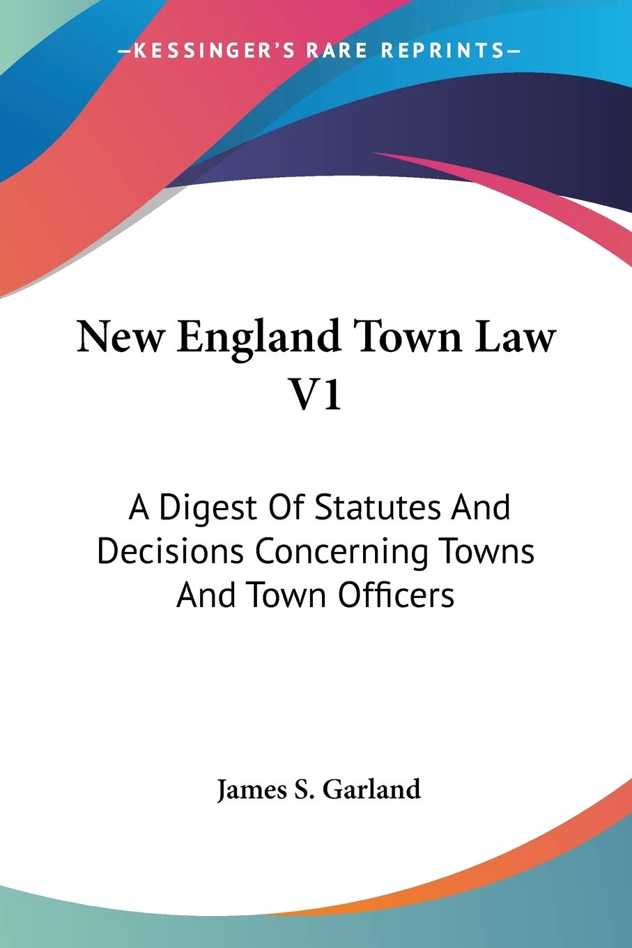 New England Town Law V1: A Digest Of Statutes And Decisions Concerning Towns And Town Officers