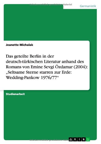 Das geteilte Berlin in der deutsch-türkischen Literatur anhand des Romans von Emine Sevgi Özdamar (2004):  Seltsame Sterne starren zur Erde: Wedding-Pankow 1976/77