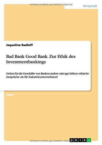 Bad Bank Good Bank. Zur Ethik des Investmentbankings: Gelten für die Geschäfte von Banken andere oder gar höhere ethische Ansprüche als für Industrieunternehmen?