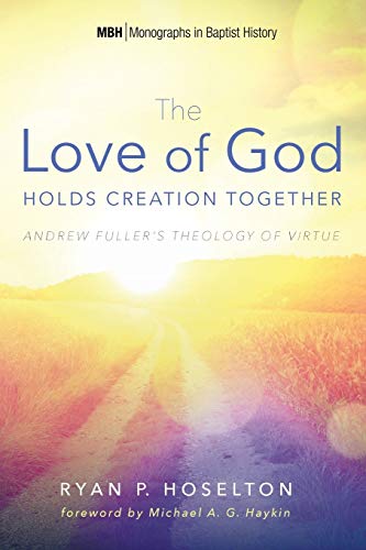 The Love of God Holds Creation Together: Andrew Fuller's Theology of Virtue (Monographs in Baptist History, Band 7)