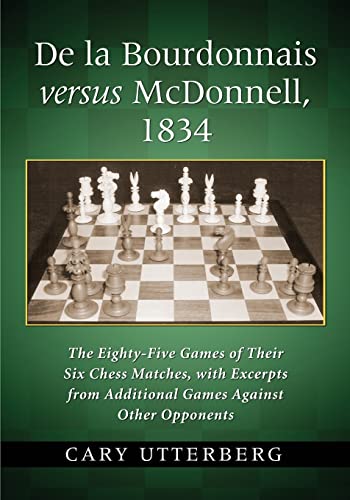 De la Bourdonnais versus McDonnell, 1834: The Eighty-Five Games of Their Six Chess Matches, with Excerpts from Additional Games Against Other Opponents