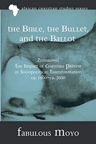 The Bible, the Bullet, and the Ballot: Zimbabwe: The Impact of Christian Protest in Sociopolitical Transformation, ca. 1900-ca. 2000 (African Christian Studies, Band 8)