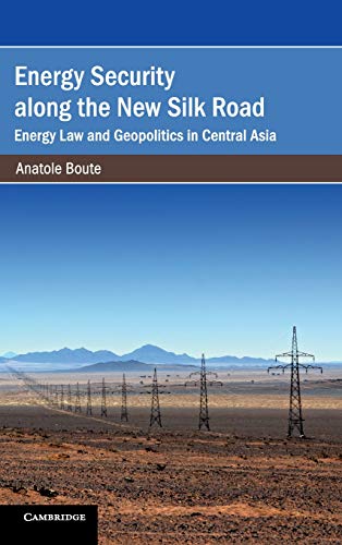 Energy Security along the New Silk Road: Energy Law and Geopolitics in Central Asia (Cambridge Studies on Environment, Energy and Natural Resources Governance)
