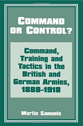 Command or Control?: Command, Training and Tactics in the British and German Armies, 1888-1918