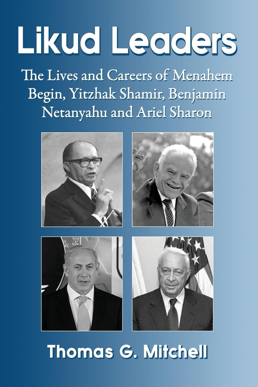 Likud Leaders: The Lives and Careers of Menachem Begin, Yitzhak Shamir, Benjamin Netanyahu and Ariel Sharon: The Lives and Careers of Menahem Begin, Yitzhak Shamir, Benjamin Netanyahu and Ariel Sharon