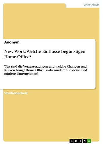 New Work. Welche Einflüsse begünstigen Home-Office?: Was sind die Voraussetzungen und welche Chancen und Risiken bringt Home-Office, insbesondere für kleine und mittlere Unternehmen?