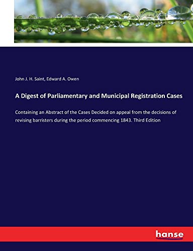 A Digest of Parliamentary and Municipal Registration Cases: Containing an Abstract of the Cases Decided on appeal from the decisions of revising ... the period commencing 1843. Third Edition