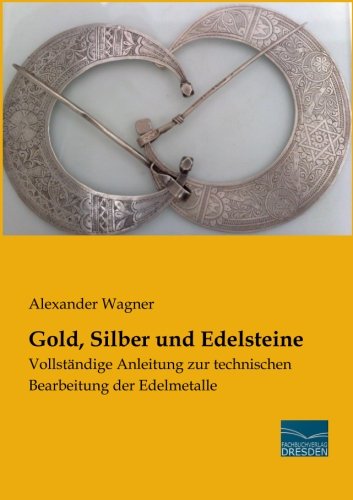 Gold, Silber und Edelsteine: Vollstaendige Anleitung zur technischen Bearbeitung der Edelmetalle: Vollständige Anleitung zur technischen Bearbeitung der Edelmetalle