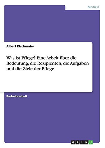 Was ist Pflege? Eine Arbeit über die Bedeutung, die Rezipienten, die Aufgaben und die Ziele der Pflege
