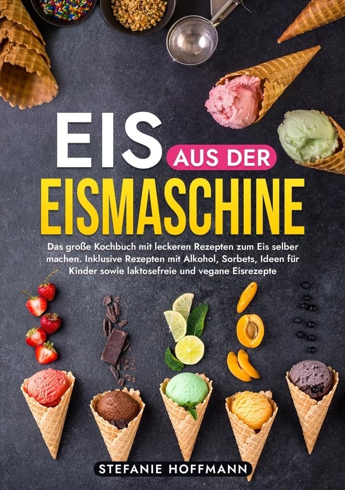 Eis aus der Eismaschine: Das große Kochbuch mit leckeren Rezepten zum Eis selber machen. Inklusive Rezepten mit Alkohol, Sorbets, Ideen für Kinder sowie laktosefreie und vegane Eisrezepte