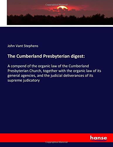 The Cumberland Presbyterian digest:: A compend of the organic law of the Cumberland Presbyterian Church, together with the organic law of its general ... deliverances of its supreme judicatory