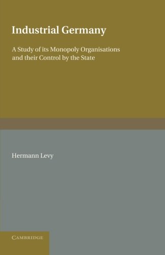 Industrial Germany: A Study Of Its Monopoly Organisations And Their Control By The State