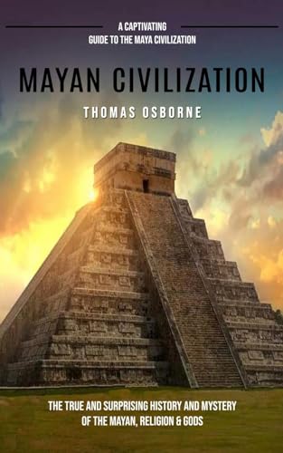 Mayan Civilization: A Captivating Guide to the Maya Civilization (The True and Surprising History and Mystery of the Mayan, Religion & Gods): A ... History and Mystery of the Mayan, Religion
