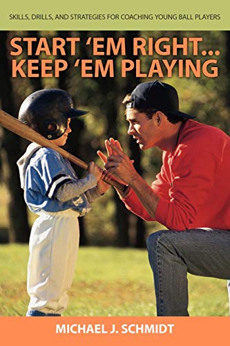 Start 'Em Right... Keep 'Em Playing: How to Develop Coaching Skills for Teaching Young Ball Players: Skills, Drills, and Strategies for Coaching Young Ball Players