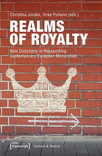 Realms of Royalty: New Directions in Researching Contemporary European Monarchies (Edition Kulturwissenschaft, Bd. 52)