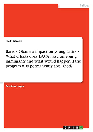 Barack Obama¿s impact on young Latinos. What effects does DACA have on young immigrants and what would happen if the program was permanently abolished?