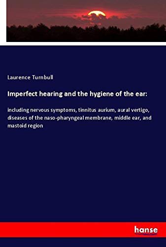 Imperfect hearing and the hygiene of the ear:: including nervous symptoms, tinnitus aurium, aural vertigo, diseases of the naso-pharyngeal membrane, middle ear, and mastoid region