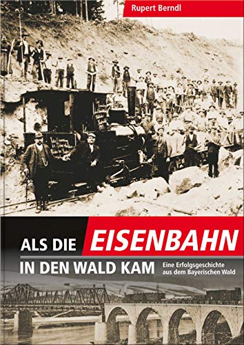 Als die Eisenbahn in den Wald kam: Eine Erfolgsgeschichte aus dem Bayerischen Wald