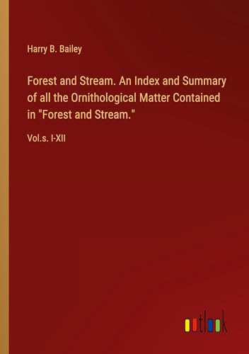Forest and Stream. An Index and Summary of all the Ornithological Matter Contained in Forest and Stream.: Vol.s. I-XII